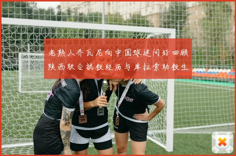 老熟人乔瓦尼向中国球迷问好回顾陕西联合执教经历与库拉索助教生活