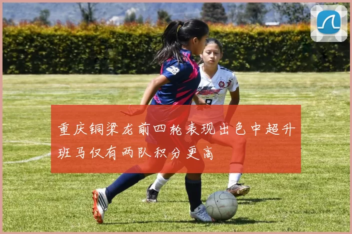 重庆铜梁龙前四轮表现出色中超升班马仅有两队积分更高