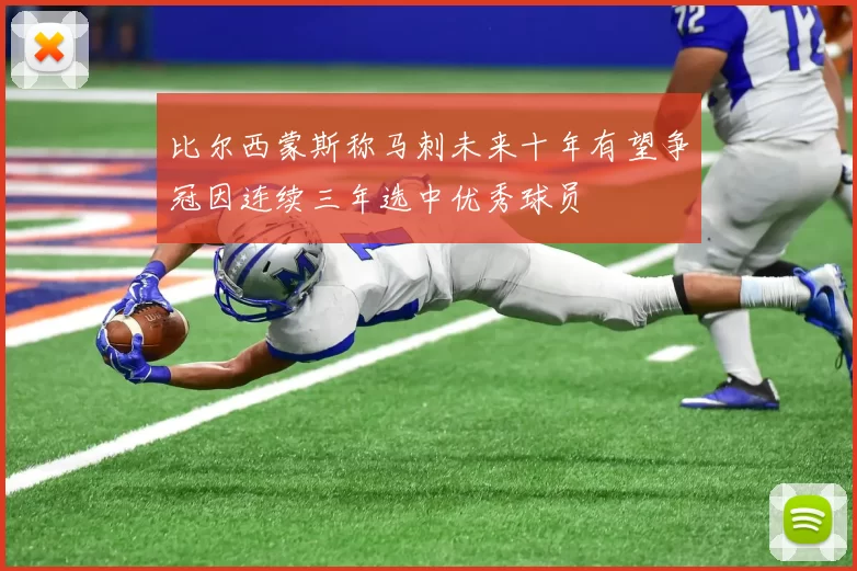 比尔西蒙斯称马刺未来十年有望争冠因连续三年选中优秀球员