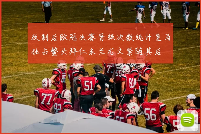 改制后欧冠决赛晋级次数统计皇马独占鳌头拜仁米兰尤文紧随其后