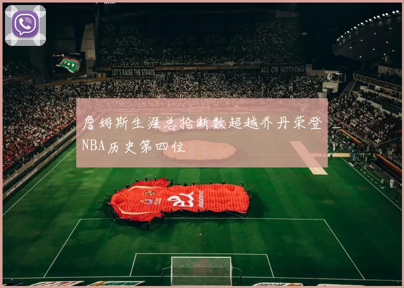 詹姆斯生涯总抢断数超越乔丹荣登NBA历史第四位