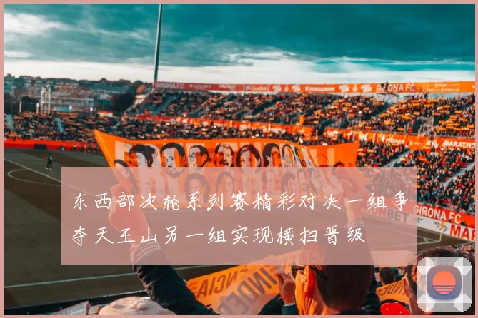 东西部次轮系列赛精彩对决一组争夺天王山另一组实现横扫晋级