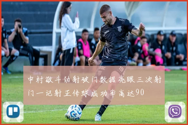 中村敬斗劲射破门数据亮眼三次射门一记射正传球成功率高达90