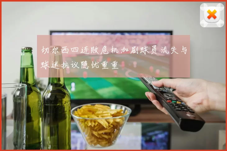 切尔西四连败危机加剧球员流失与球迷抗议隐忧重重