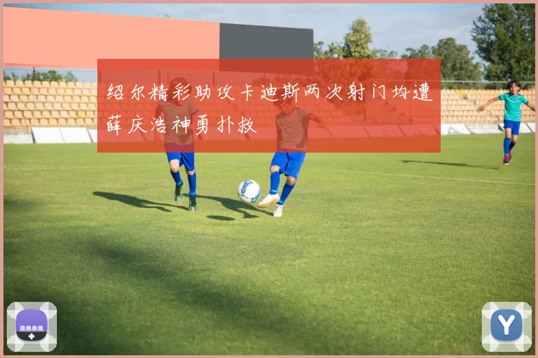 绍尔精彩助攻卡迪斯两次射门均遭薛庆浩神勇扑救