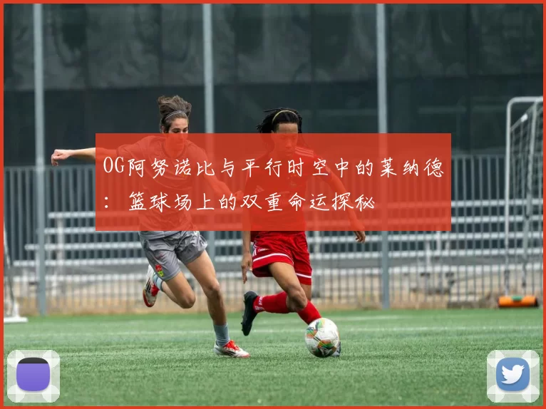 OG阿努诺比与平行时空中的莱纳德：篮球场上的双重命运探秘