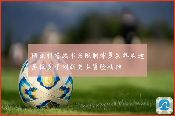 阿尔特塔战术或限制球员发挥瓜迪奥拉勇于创新更具冒险精神