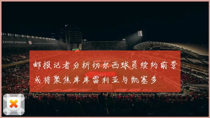 邮报记者分析切尔西球员续约前景或将聚焦库库雷利亚与凯塞多