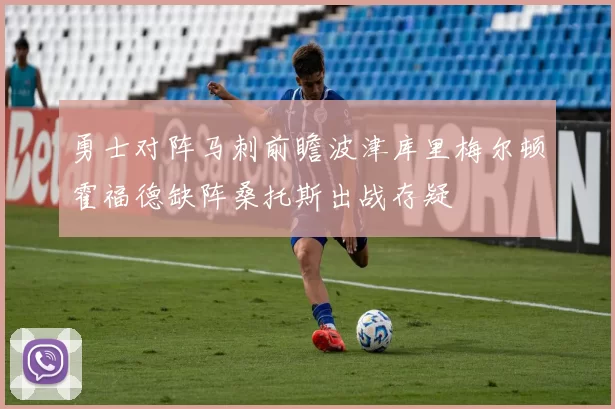 勇士对阵马刺前瞻波津库里梅尔顿霍福德缺阵桑托斯出战存疑