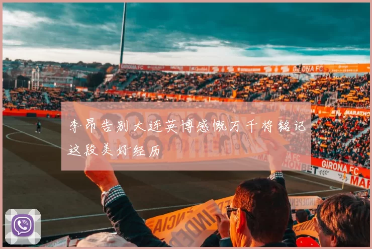 李昂告别大连英博感慨万千将铭记这段美好经历