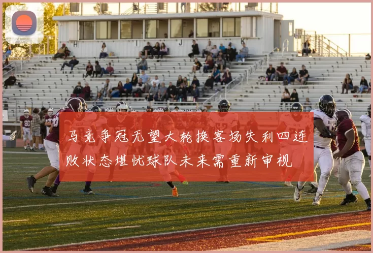 马竞争冠无望大轮换客场失利四连败状态堪忧球队未来需重新审视