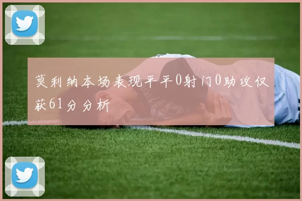 莫利纳本场表现平平0射门0助攻仅获61分分析
