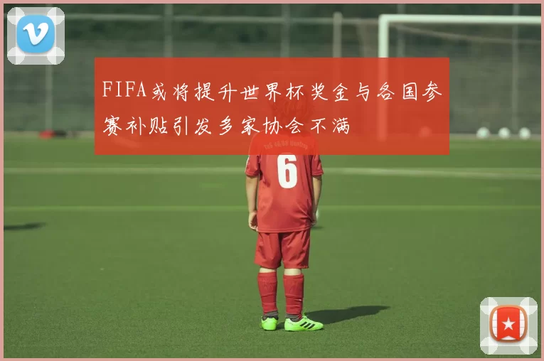 FIFA或将提升世界杯奖金与各国参赛补贴引发多家协会不满