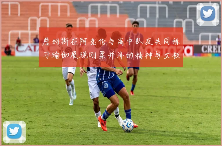 詹姆斯在阿克伦与高中队友共同练习瑜伽展现刚柔并济的精神与女教练合影留念