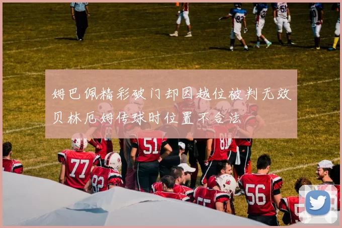 姆巴佩精彩破门却因越位被判无效贝林厄姆传球时位置不合法