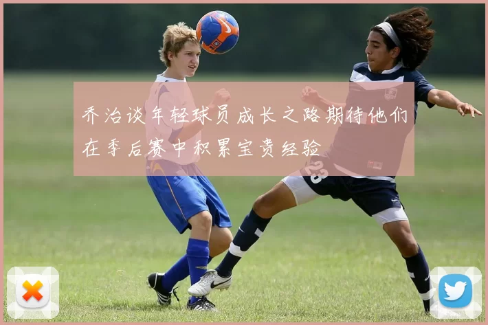 乔治谈年轻球员成长之路期待他们在季后赛中积累宝贵经验