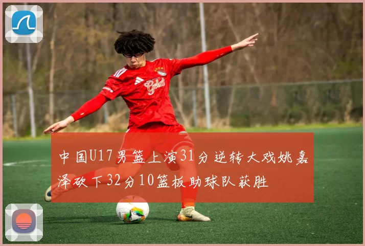 中国U17男篮上演31分逆转大戏姚嘉泽砍下32分10篮板助球队获胜