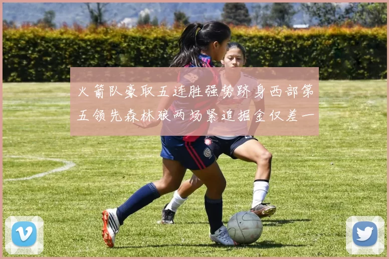 火箭队豪取五连胜强势跻身西部第五领先森林狼两场紧追掘金仅差一场