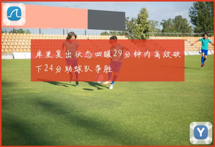 库里复出状态回暖29分钟内高效砍下24分助球队争胜