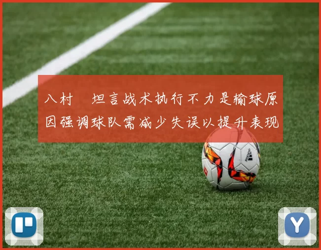 八村塁坦言战术执行不力是输球原因强调球队需减少失误以提升表现