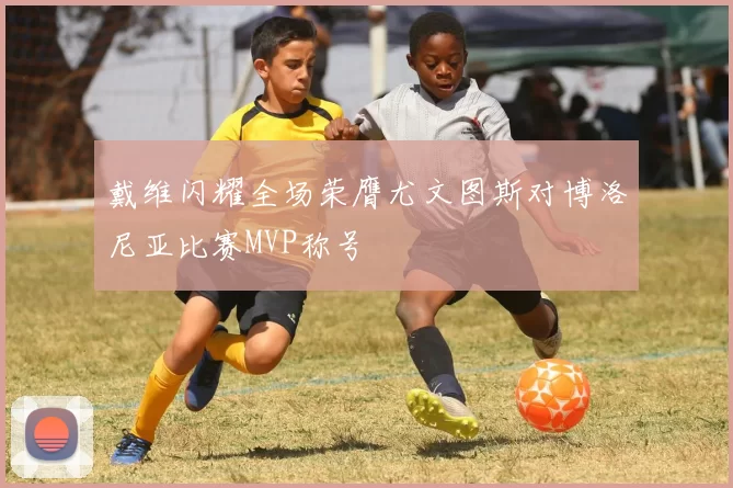 戴维闪耀全场荣膺尤文图斯对博洛尼亚比赛MVP称号