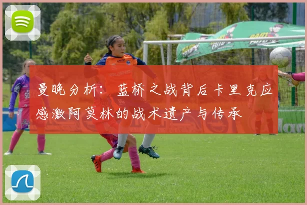 曼晚分析：蓝桥之战背后卡里克应感激阿莫林的战术遗产与传承