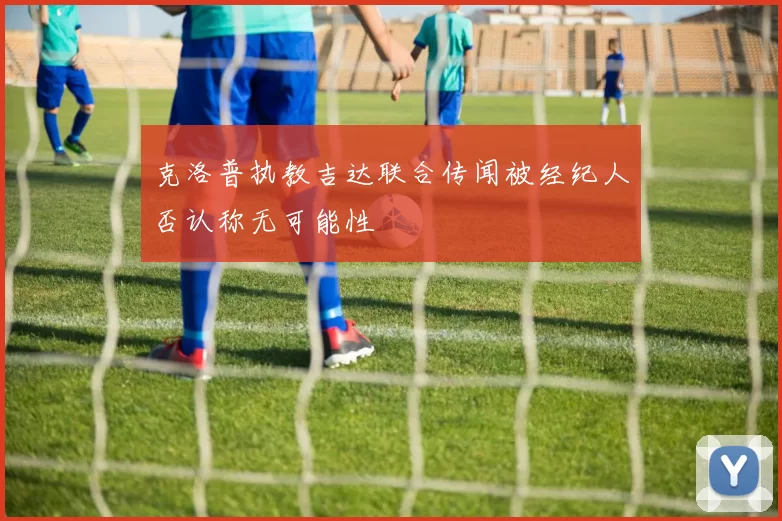 克洛普执教吉达联合传闻被经纪人否认称无可能性